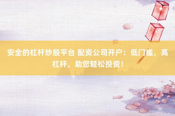 安全的杠杆炒股平台 配资公司开户：低门槛，高杠杆，助您轻松投资！