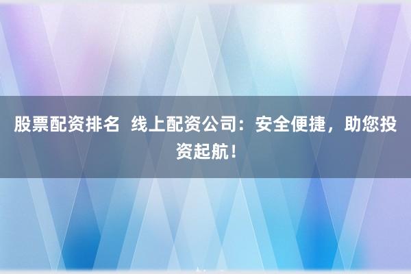股票配资排名  线上配资公司：安全便捷，助您投资起航！
