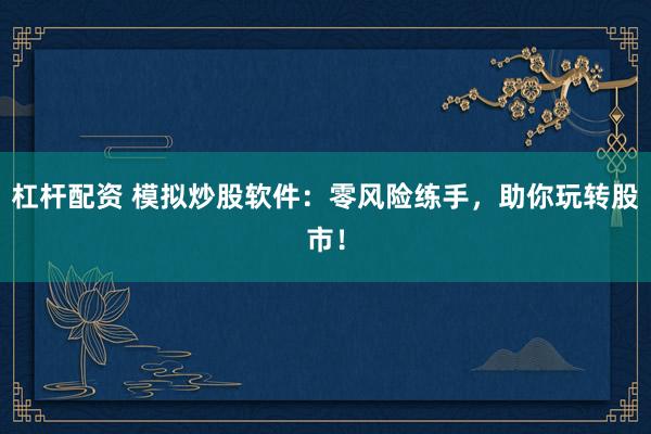 杠杆配资 模拟炒股软件：零风险练手，助你玩转股市！