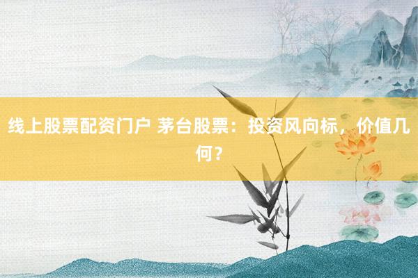 线上股票配资门户 茅台股票：投资风向标，价值几何？