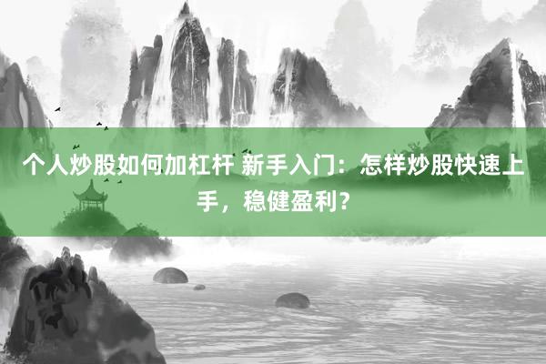 个人炒股如何加杠杆 新手入门：怎样炒股快速上手，稳健盈利？