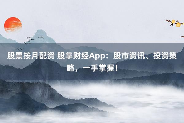 股票按月配资 股掌财经App：股市资讯、投资策略，一手掌握！