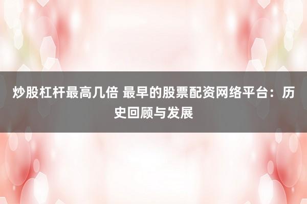 炒股杠杆最高几倍 最早的股票配资网络平台：历史回顾与发展