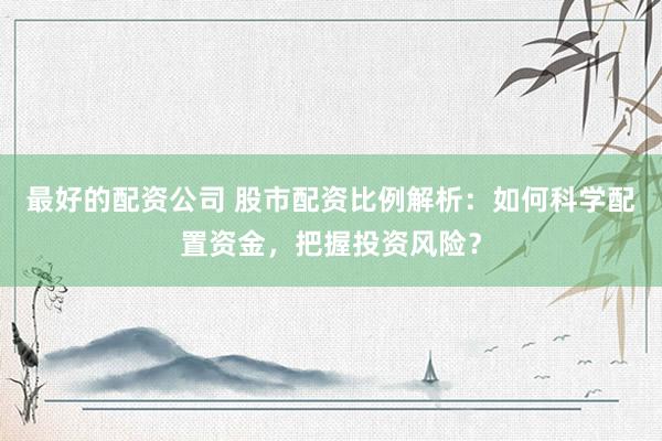 最好的配资公司 股市配资比例解析：如何科学配置资金，把握投资风险？
