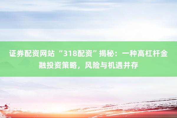证券配资网站 “318配资”揭秘：一种高杠杆金融投资策略，风险与机遇并存