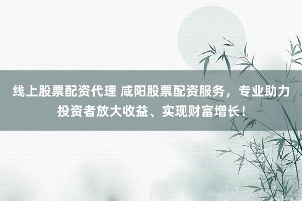 线上股票配资代理 咸阳股票配资服务，专业助力投资者放大收益、实现财富增长！