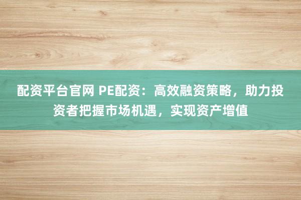 配资平台官网 PE配资：高效融资策略，助力投资者把握市场机遇，实现资产增值