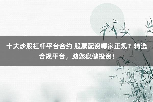 十大炒股杠杆平台合约 股票配资哪家正规？精选合规平台，助您稳健投资！