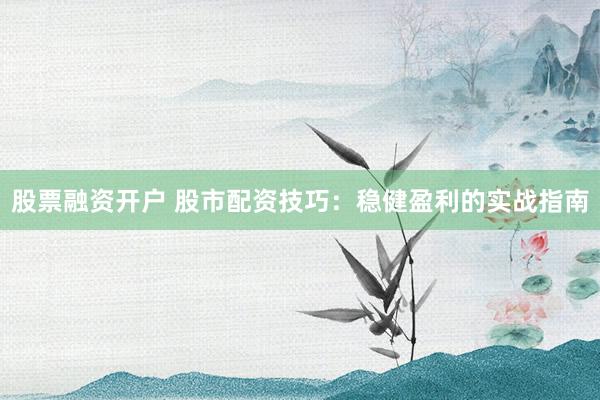股票融资开户 股市配资技巧：稳健盈利的实战指南