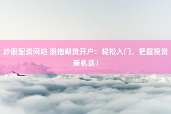 炒股配资网站 股指期货开户：轻松入门，把握投资新机遇！