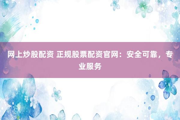 网上炒股配资 正规股票配资官网：安全可靠，专业服务
