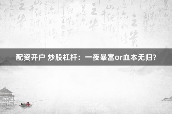 配资开户 炒股杠杆：一夜暴富or血本无归？