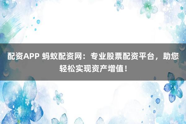 配资APP 蚂蚁配资网：专业股票配资平台，助您轻松实现资产增值！