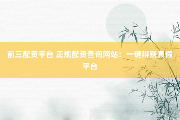 前三配资平台 正规配资查询网站：一键辨别真假平台