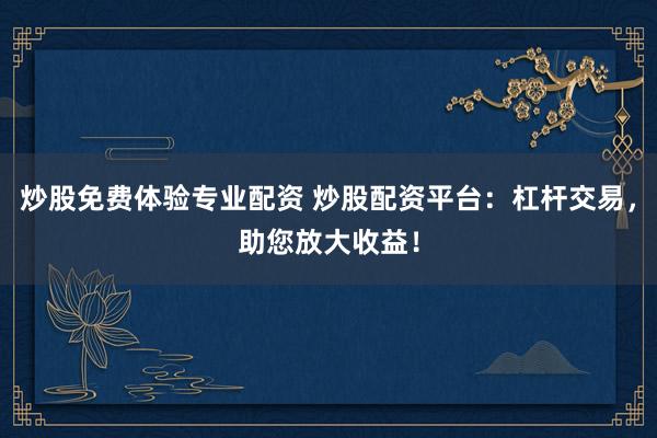 炒股免费体验专业配资 炒股配资平台：杠杆交易，助您放大收益！