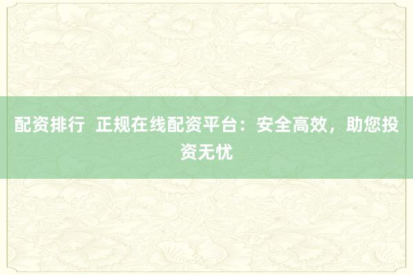 配资排行  正规在线配资平台：安全高效，助您投资无忧