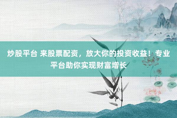 炒股平台 来股票配资，放大你的投资收益！专业平台助你实现财富增长