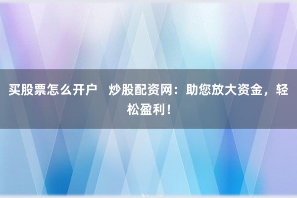 买股票怎么开户   炒股配资网：助您放大资金，轻松盈利！