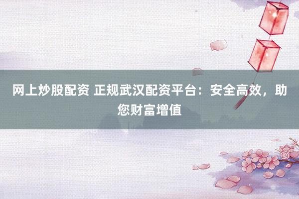 网上炒股配资 正规武汉配资平台：安全高效，助您财富增值