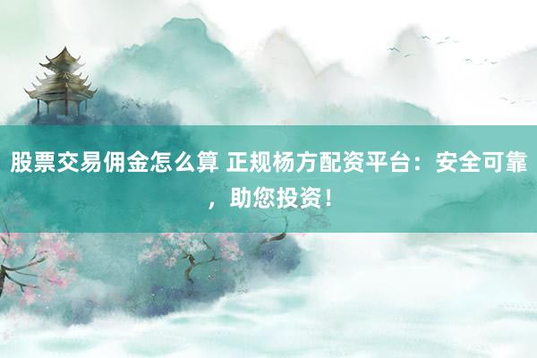 股票交易佣金怎么算 正规杨方配资平台：安全可靠，助您投资！