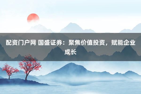 配资门户网 国盛证券：聚焦价值投资，赋能企业成长