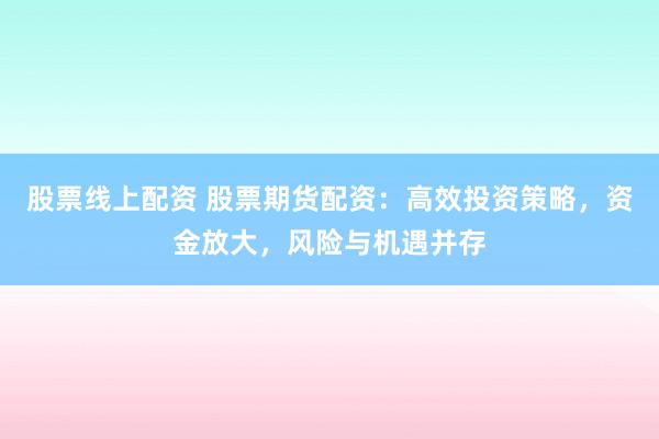 股票线上配资 股票期货配资：高效投资策略，资金放大，风险与机遇并存