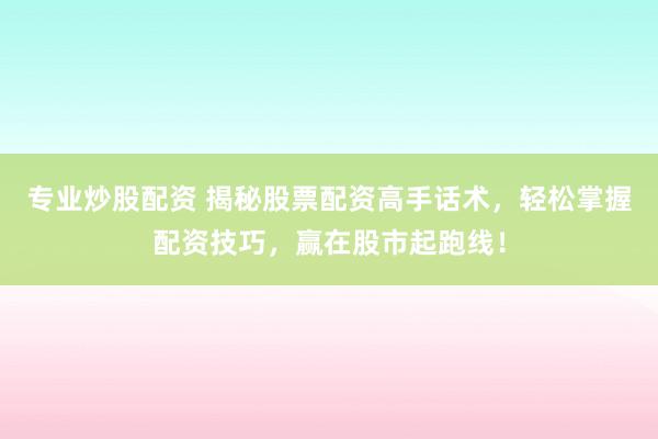 专业炒股配资 揭秘股票配资高手话术，轻松掌握配资技巧，赢在股市起跑线！