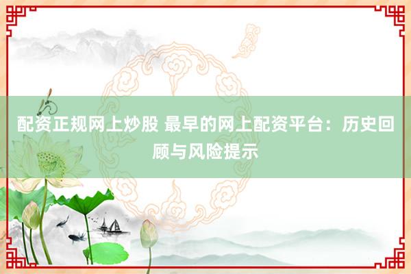 配资正规网上炒股 最早的网上配资平台：历史回顾与风险提示