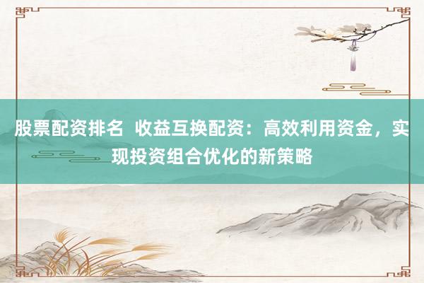 股票配资排名  收益互换配资：高效利用资金，实现投资组合优化的新策略
