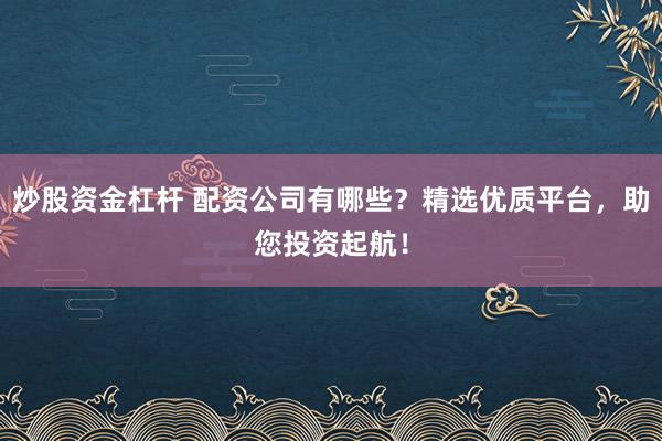 炒股资金杠杆 配资公司有哪些？精选优质平台，助您投资起航！