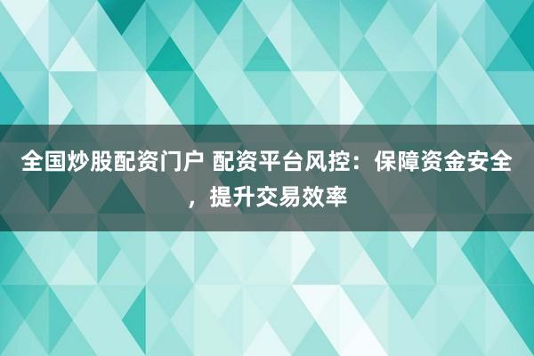 全国炒股配资门户 配资平台风控：保障资金安全，提升交易效率