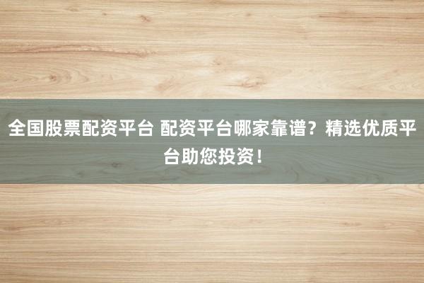 全国股票配资平台 配资平台哪家靠谱？精选优质平台助您投资！