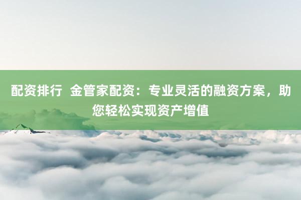 配资排行  金管家配资：专业灵活的融资方案，助您轻松实现资产增值