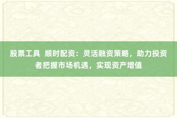 股票工具  顺时配资：灵活融资策略，助力投资者把握市场机遇，实现资产增值