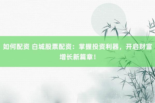 如何配资 白城股票配资：掌握投资利器，开启财富增长新篇章！