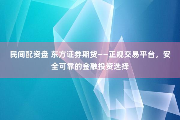 民间配资盘 东方证券期货——正规交易平台，安全可靠的金融投资选择