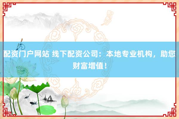 配资门户网站 线下配资公司：本地专业机构，助您财富增值！