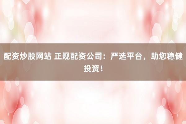 配资炒股网站 正规配资公司：严选平台，助您稳健投资！