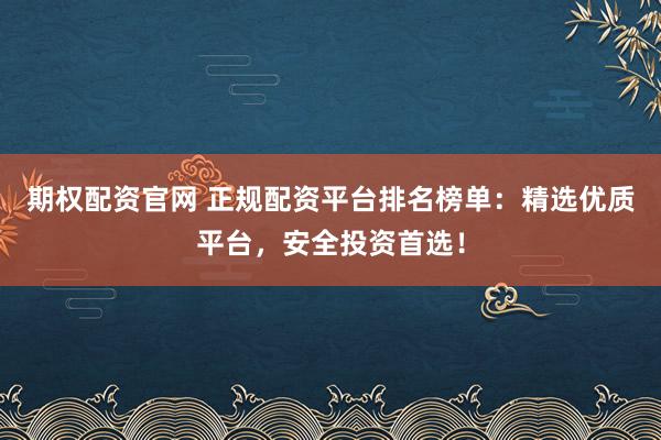 期权配资官网 正规配资平台排名榜单：精选优质平台，安全投资首选！