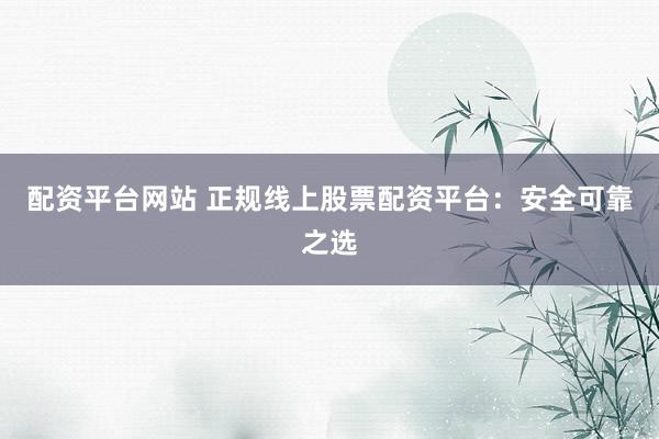 配资平台网站 正规线上股票配资平台：安全可靠之选