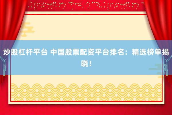 炒股杠杆平台 中国股票配资平台排名：精选榜单揭晓！