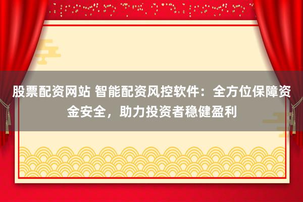 股票配资网站 智能配资风控软件：全方位保障资金安全，助力投资者稳健盈利