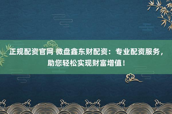 正规配资官网 微盘鑫东财配资：专业配资服务，助您轻松实现财富增值！