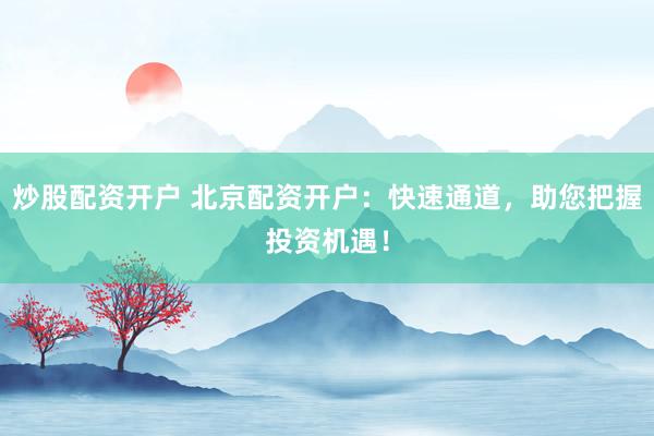 炒股配资开户 北京配资开户：快速通道，助您把握投资机遇！