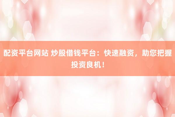 配资平台网站 炒股借钱平台：快速融资，助您把握投资良机！