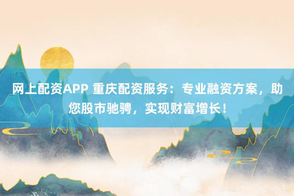网上配资APP 重庆配资服务：专业融资方案，助您股市驰骋，实现财富增长！
