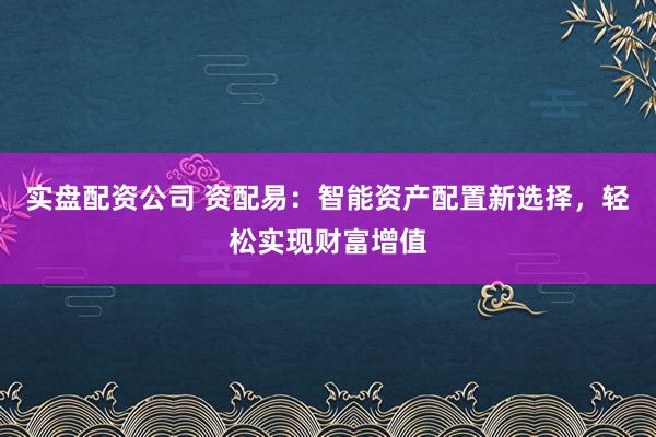 实盘配资公司 资配易：智能资产配置新选择，轻松实现财富增值