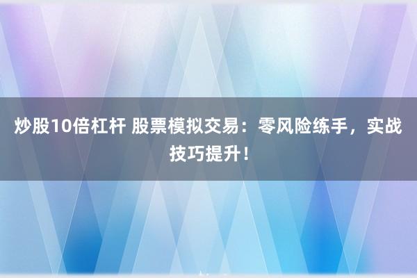 炒股10倍杠杆 股票模拟交易：零风险练手，实战技巧提升！