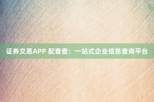 证券交易APP 配查查：一站式企业信息查询平台
