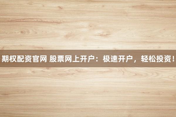 期权配资官网 股票网上开户：极速开户，轻松投资！